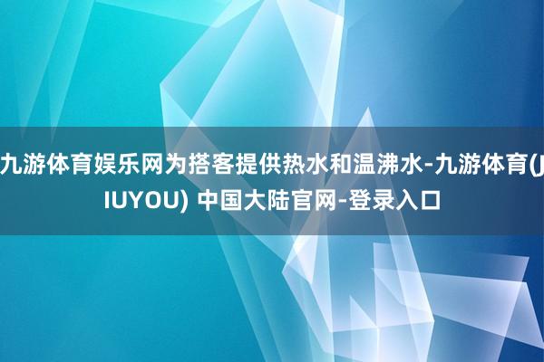 九游体育娱乐网为搭客提供热水和温沸水-九游体育(JIUYOU) 中国大陆官网-登录入口