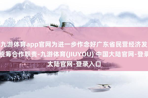 九游体育app官网为进一步作念好广东省民营经济发展的统筹合作职责-九游体育(JIUYOU) 中国大陆官网-登录入口