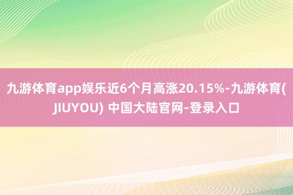 九游体育app娱乐近6个月高涨20.15%-九游体育(JIUYOU) 中国大陆官网-登录入口