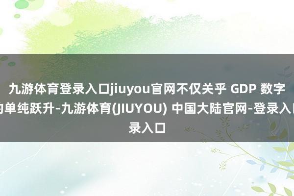九游体育登录入口jiuyou官网不仅关乎 GDP 数字的单纯跃升-九游体育(JIUYOU) 中国大陆官网-登录入口