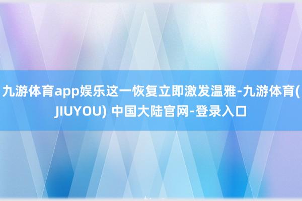 九游体育app娱乐这一恢复立即激发温雅-九游体育(JIUYOU) 中国大陆官网-登录入口