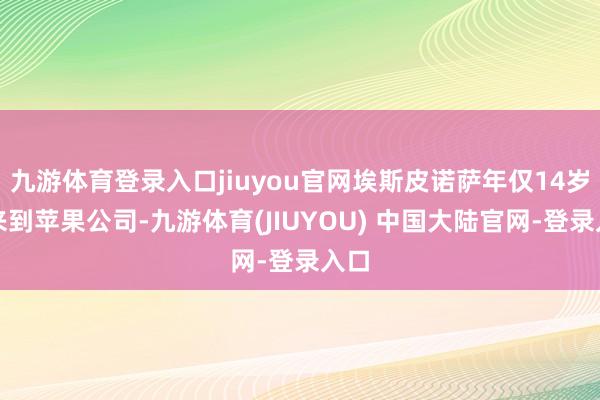 九游体育登录入口jiuyou官网埃斯皮诺萨年仅14岁就来到苹果公司-九游体育(JIUYOU) 中国大陆官网-登录入口