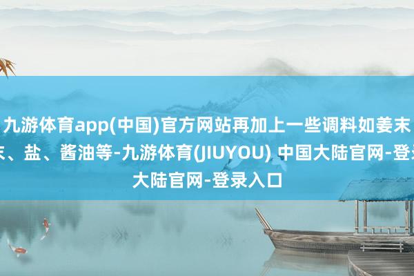 九游体育app(中国)官方网站再加上一些调料如姜末、蒜末、盐、酱油等-九游体育(JIUYOU) 中国大陆官网-登录入口