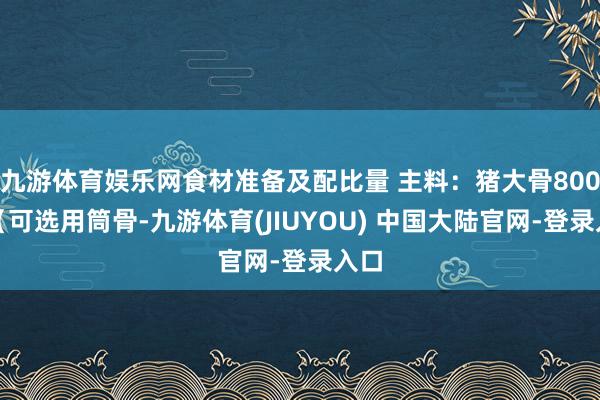 九游体育娱乐网食材准备及配比量 主料：猪大骨800克（可选用筒骨-九游体育(JIUYOU) 中国大陆官网-登录入口