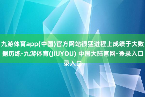 九游体育app(中国)官方网站很猛进程上成绩于大数据历练-九游体育(JIUYOU) 中国大陆官网-登录入口