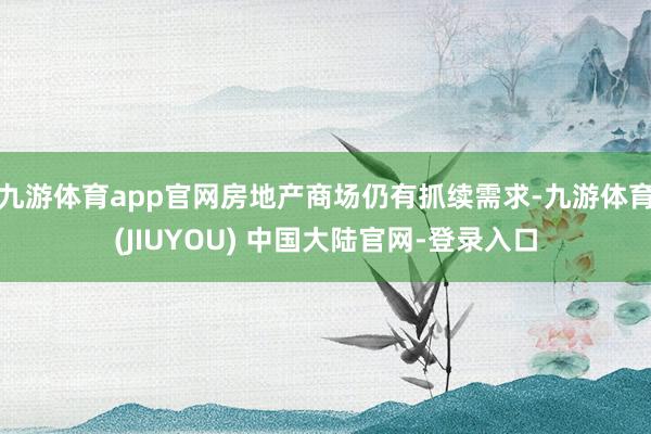 九游体育app官网房地产商场仍有抓续需求-九游体育(JIUYOU) 中国大陆官网-登录入口