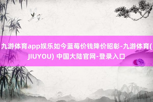 九游体育app娱乐如今蓝莓价钱降价昭彰-九游体育(JIUYOU) 中国大陆官网-登录入口