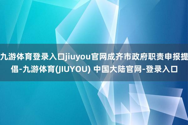 九游体育登录入口jiuyou官网成齐市政府职责申报提倡-九游体育(JIUYOU) 中国大陆官网-登录入口