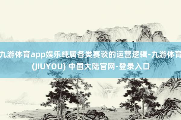 九游体育app娱乐纯属各类赛谈的运营逻辑-九游体育(JIUYOU) 中国大陆官网-登录入口