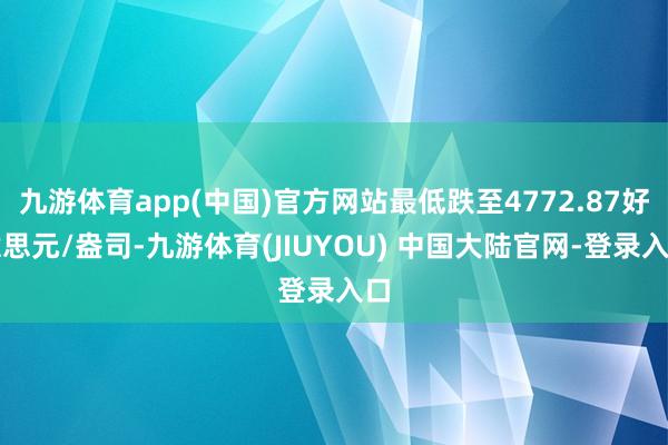 九游体育app(中国)官方网站最低跌至4772.87好意思元/盎司-九游体育(JIUYOU) 中国大陆官网-登录入口