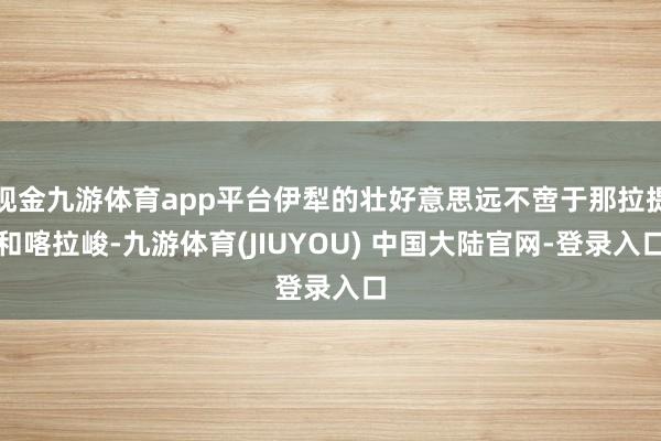 现金九游体育app平台伊犁的壮好意思远不啻于那拉提和喀拉峻-九游体育(JIUYOU) 中国大陆官网-登录入口