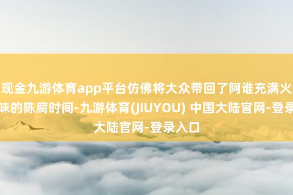现金九游体育app平台仿佛将大众带回了阿谁充满火食气味的陈腐时间-九游体育(JIUYOU) 中国大陆官网-登录入口