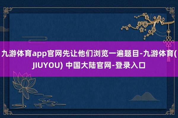 九游体育app官网先让他们浏览一遍题目-九游体育(JIUYOU) 中国大陆官网-登录入口