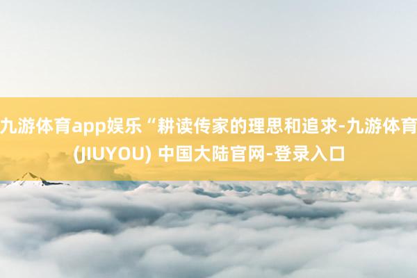九游体育app娱乐“耕读传家的理思和追求-九游体育(JIUYOU) 中国大陆官网-登录入口