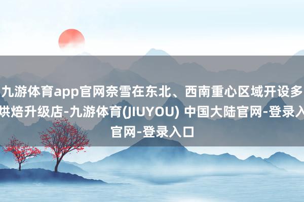九游体育app官网奈雪在东北、西南重心区域开设多家烘焙升级店-九游体育(JIUYOU) 中国大陆官网-登录入口