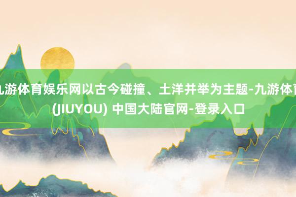 九游体育娱乐网以古今碰撞、土洋并举为主题-九游体育(JIUYOU) 中国大陆官网-登录入口