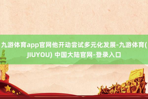 九游体育app官网他开动尝试多元化发展-九游体育(JIUYOU) 中国大陆官网-登录入口