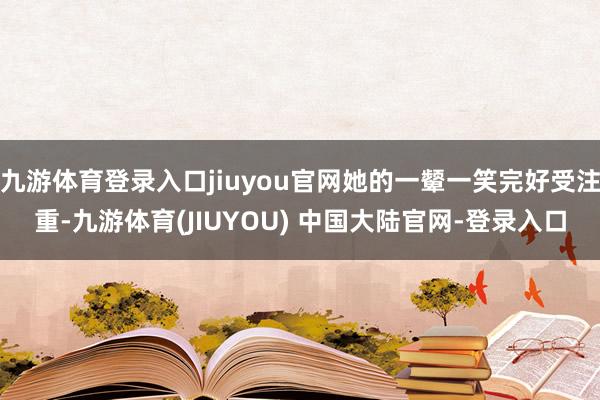 九游体育登录入口jiuyou官网她的一颦一笑完好受注重-九游体育(JIUYOU) 中国大陆官网-登录入口