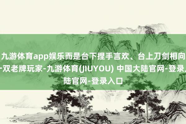 九游体育app娱乐而是台下捏手言欢、台上刀剑相向的一双老牌玩家-九游体育(JIUYOU) 中国大陆官网-登录入口