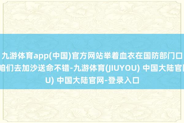 九游体育app(中国)官方网站举着血衣在国防部门口喊话：“让咱们去加沙送命不错-九游体育(JIUYOU) 中国大陆官网-登录入口
