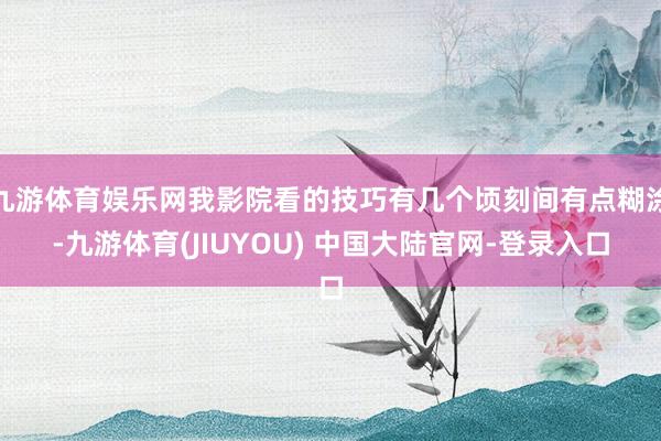 九游体育娱乐网我影院看的技巧有几个顷刻间有点糊涂-九游体育(JIUYOU) 中国大陆官网-登录入口