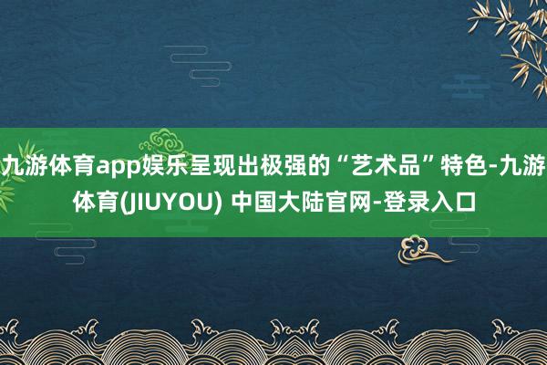 九游体育app娱乐呈现出极强的“艺术品”特色-九游体育(JIUYOU) 中国大陆官网-登录入口