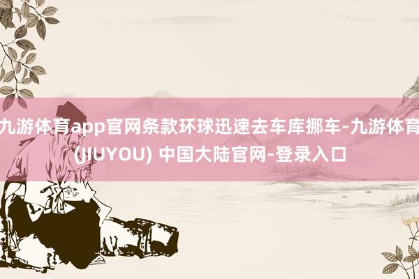 九游体育app官网条款环球迅速去车库挪车-九游体育(JIUYOU) 中国大陆官网-登录入口