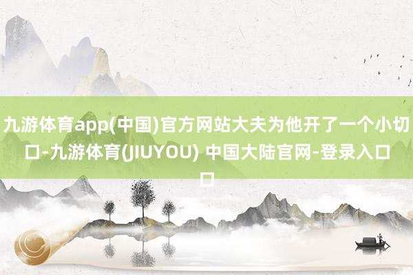 九游体育app(中国)官方网站大夫为他开了一个小切口-九游体育(JIUYOU) 中国大陆官网-登录入口