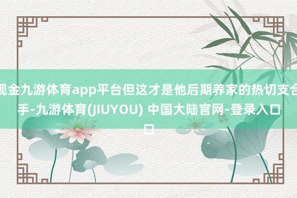 现金九游体育app平台但这才是他后期养家的热切支合手-九游体育(JIUYOU) 中国大陆官网-登录入口
