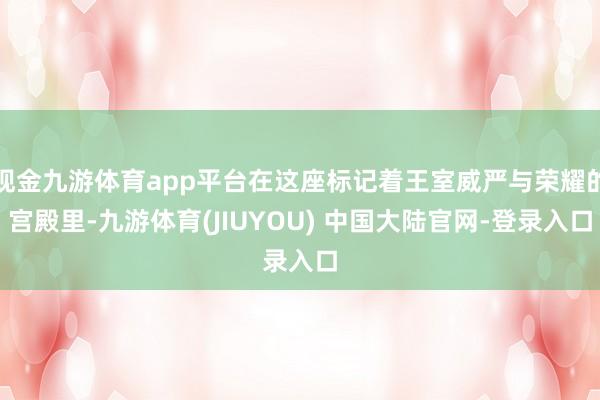 现金九游体育app平台在这座标记着王室威严与荣耀的宫殿里-九游体育(JIUYOU) 中国大陆官网-登录入口