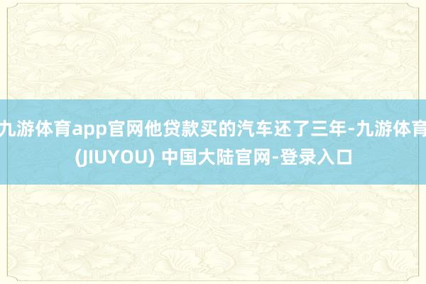 九游体育app官网他贷款买的汽车还了三年-九游体育(JIUYOU) 中国大陆官网-登录入口