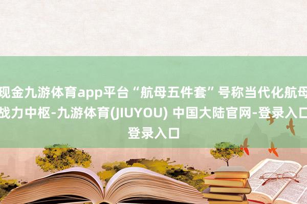 现金九游体育app平台“航母五件套”号称当代化航母战力中枢-九游体育(JIUYOU) 中国大陆官网-登录入口