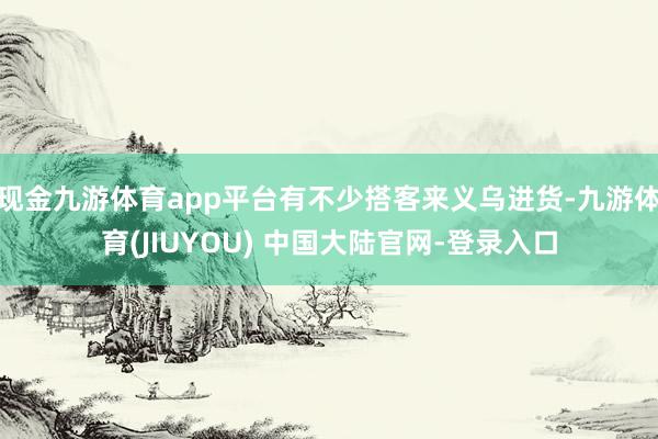 现金九游体育app平台有不少搭客来义乌进货-九游体育(JIUYOU) 中国大陆官网-登录入口