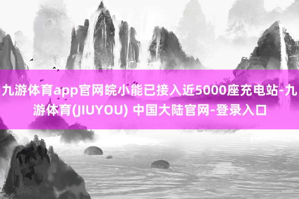 九游体育app官网皖小能已接入近5000座充电站-九游体育(JIUYOU) 中国大陆官网-登录入口