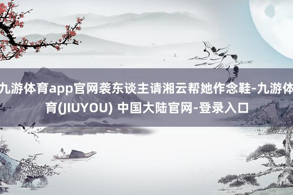 九游体育app官网袭东谈主请湘云帮她作念鞋-九游体育(JIUYOU) 中国大陆官网-登录入口