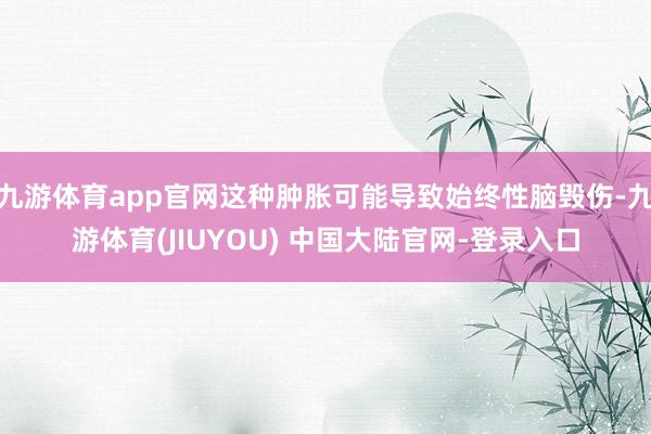 九游体育app官网这种肿胀可能导致始终性脑毁伤-九游体育(JIUYOU) 中国大陆官网-登录入口