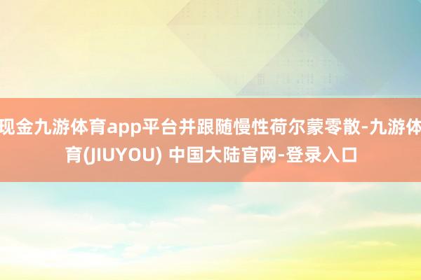 现金九游体育app平台并跟随慢性荷尔蒙零散-九游体育(JIUYOU) 中国大陆官网-登录入口