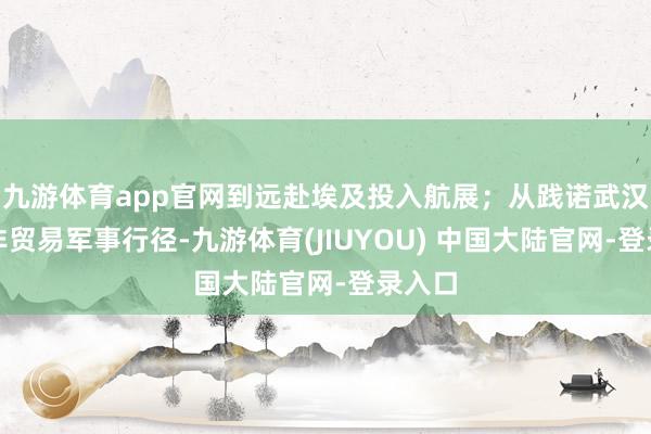 九游体育app官网到远赴埃及投入航展；从践诺武汉抗疫非贸易军事行径-九游体育(JIUYOU) 中国大陆官网-登录入口