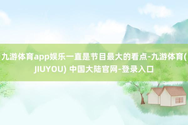 九游体育app娱乐一直是节目最大的看点-九游体育(JIUYOU) 中国大陆官网-登录入口