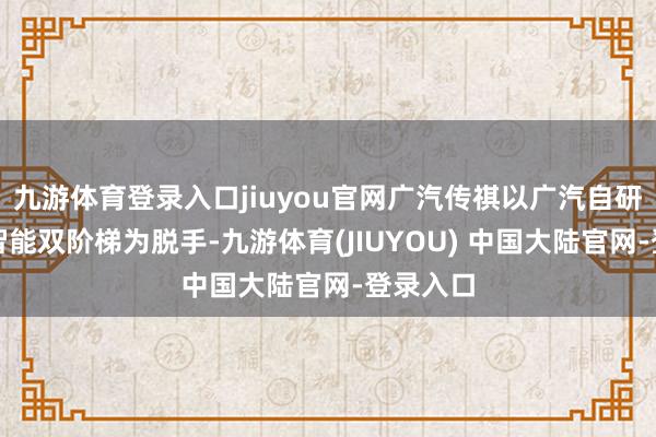 九游体育登录入口jiuyou官网广汽传祺以广汽自研、华为智能双阶梯为脱手-九游体育(JIUYOU) 中国大陆官网-登录入口