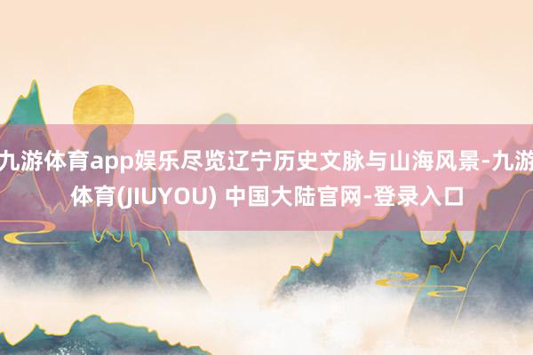 九游体育app娱乐尽览辽宁历史文脉与山海风景-九游体育(JIUYOU) 中国大陆官网-登录入口