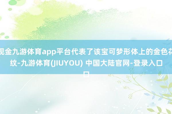 现金九游体育app平台代表了该宝可梦形体上的金色花纹-九游体育(JIUYOU) 中国大陆官网-登录入口