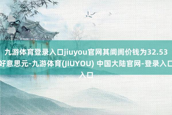 九游体育登录入口jiuyou官网其阛阓价钱为32.53好意思元-九游体育(JIUYOU) 中国大陆官网-登录入口
