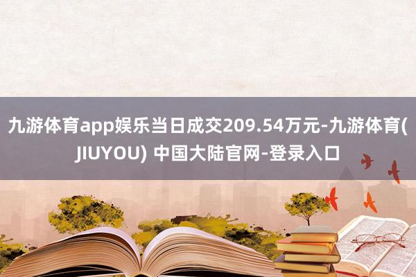 九游体育app娱乐当日成交209.54万元-九游体育(JIUYOU) 中国大陆官网-登录入口