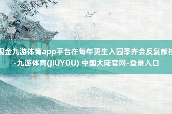 现金九游体育app平台在每年更生入园季齐会反复献技-九游体育(JIUYOU) 中国大陆官网-登录入口
