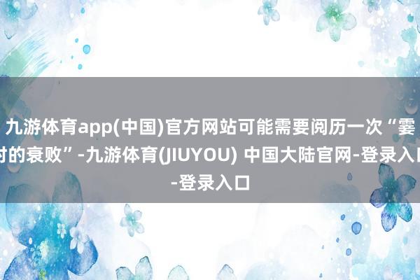 九游体育app(中国)官方网站可能需要阅历一次“霎时的衰败”-九游体育(JIUYOU) 中国大陆官网-登录入口