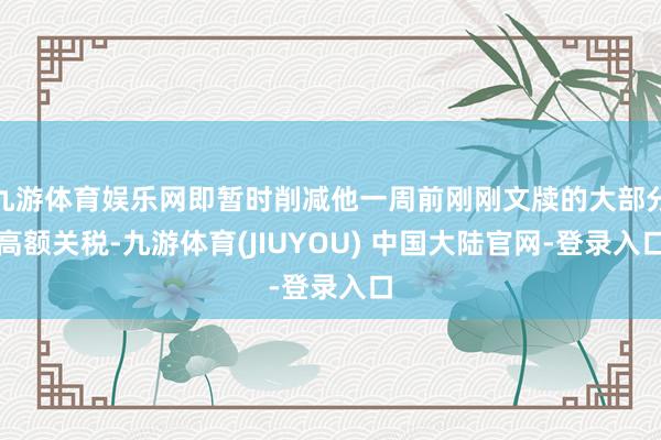 九游体育娱乐网即暂时削减他一周前刚刚文牍的大部分高额关税-九游体育(JIUYOU) 中国大陆官网-登录入口