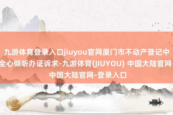 九游体育登录入口jiuyou官网厦门市不动产登记中心调研团全心倾听办证诉求-九游体育(JIUYOU) 中国大陆官网-登录入口