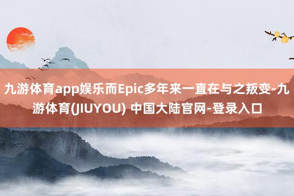 九游体育app娱乐而Epic多年来一直在与之叛变-九游体育(JIUYOU) 中国大陆官网-登录入口