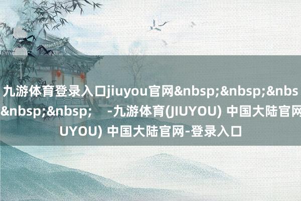 九游体育登录入口jiuyou官网&nbsp;&nbsp;&nbsp;&nbsp;&nbsp;&nbsp;    -九游体育(JIUYOU) 中国大陆官网-登录入口
